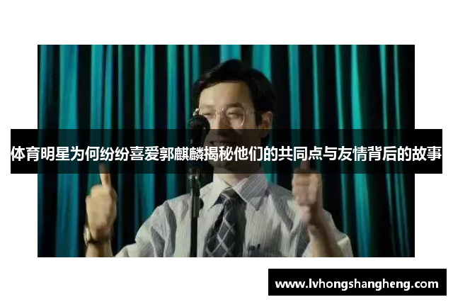 体育明星为何纷纷喜爱郭麒麟揭秘他们的共同点与友情背后的故事