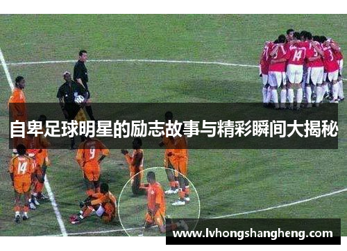 自卑足球明星的励志故事与精彩瞬间大揭秘