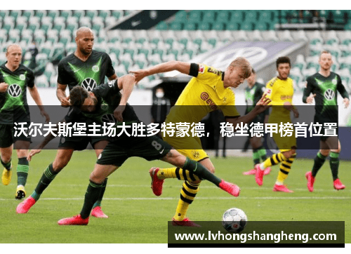 沃尔夫斯堡主场大胜多特蒙德，稳坐德甲榜首位置