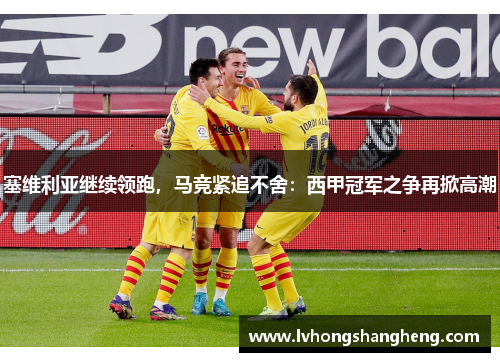 塞维利亚继续领跑，马竞紧追不舍：西甲冠军之争再掀高潮