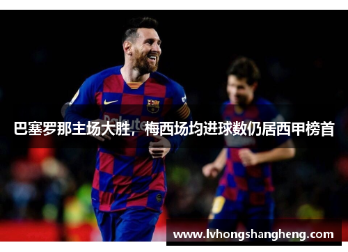巴塞罗那主场大胜，梅西场均进球数仍居西甲榜首