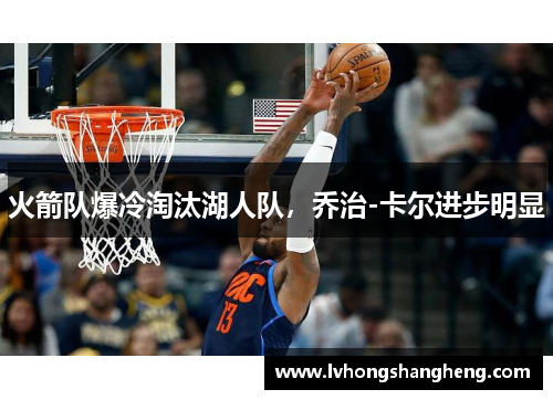 火箭队爆冷淘汰湖人队，乔治-卡尔进步明显