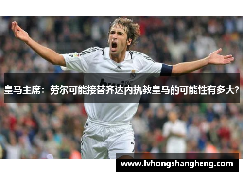 皇马主席：劳尔可能接替齐达内执教皇马的可能性有多大？