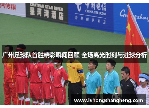 广州足球队首胜精彩瞬间回顾 全场高光时刻与进球分析