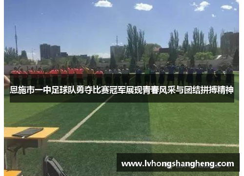 恩施市一中足球队勇夺比赛冠军展现青春风采与团结拼搏精神