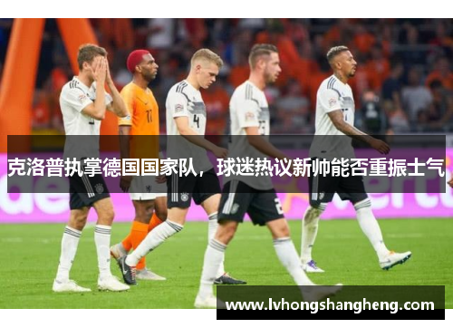 克洛普执掌德国国家队，球迷热议新帅能否重振士气