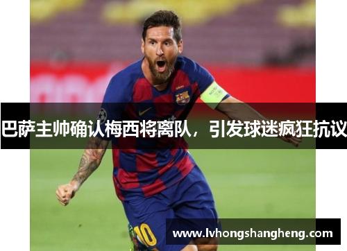 巴萨主帅确认梅西将离队，引发球迷疯狂抗议
